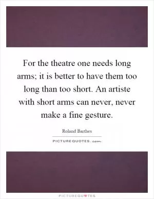 For the theatre one needs long arms; it is better to have them too long than too short. An artiste with short arms can never, never make a fine gesture Picture Quote #1