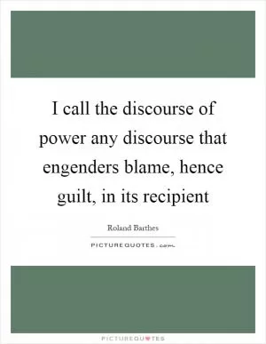 I call the discourse of power any discourse that engenders blame, hence guilt, in its recipient Picture Quote #1