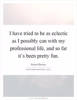 I have tried to be as eclectic as I possibly can with my professional life, and so far it’s been pretty fun Picture Quote #1