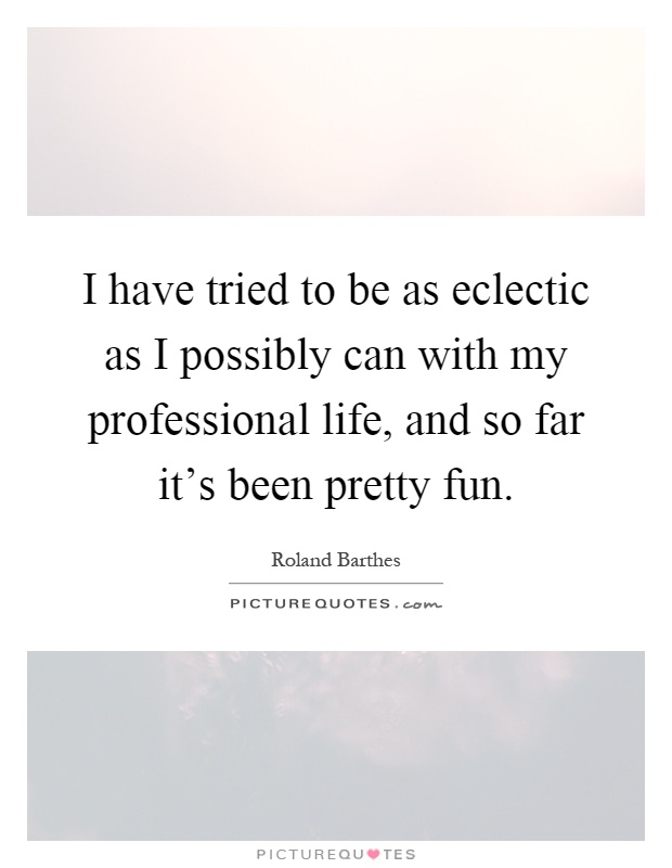 I have tried to be as eclectic as I possibly can with my professional life, and so far it's been pretty fun Picture Quote #1