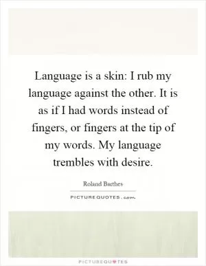 Language is a skin: I rub my language against the other. It is as if I had words instead of fingers, or fingers at the tip of my words. My language trembles with desire Picture Quote #1
