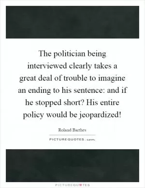 The politician being interviewed clearly takes a great deal of trouble to imagine an ending to his sentence: and if he stopped short? His entire policy would be jeopardized! Picture Quote #1