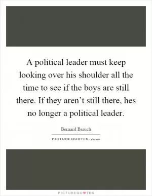 A political leader must keep looking over his shoulder all the time to see if the boys are still there. If they aren’t still there, hes no longer a political leader Picture Quote #1