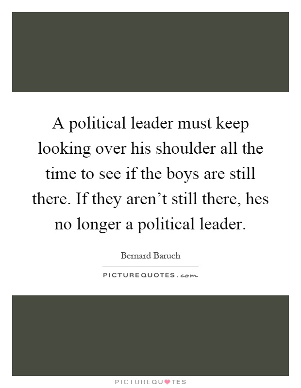 A political leader must keep looking over his shoulder all the time to see if the boys are still there. If they aren't still there, hes no longer a political leader Picture Quote #1