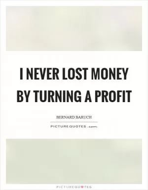 I never lost money by turning a profit Picture Quote #1