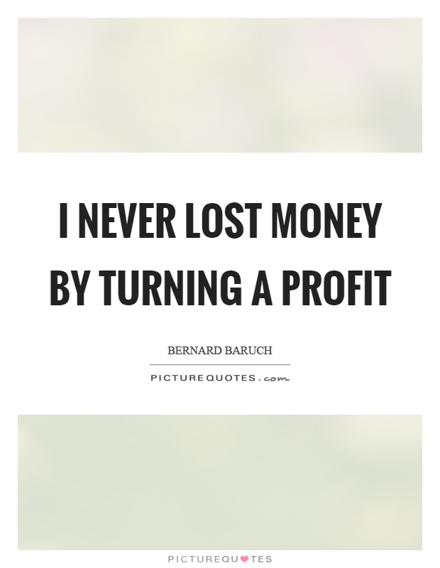 I never lost money by turning a profit Picture Quote #1