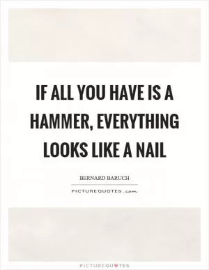 If all you have is a hammer, everything looks like a nail Picture Quote #1
