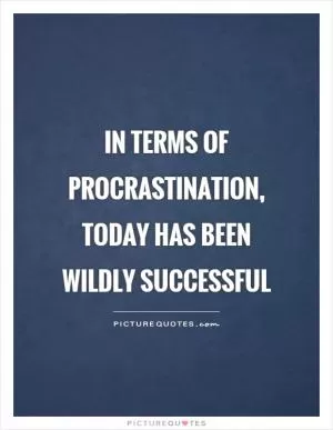 In terms of procrastination, today has been wildly successful Picture Quote #1