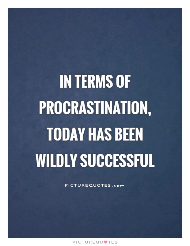 In terms of procrastination, today has been wildly successful Picture Quote #1