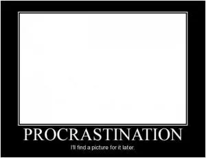 Procrastination. I’ll find a picture for it later Picture Quote #1