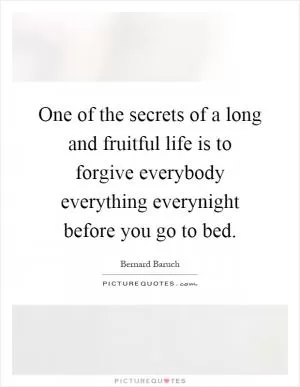 One of the secrets of a long and fruitful life is to forgive everybody everything everynight before you go to bed Picture Quote #1