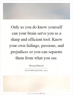 Only as you do know yourself can your brain serve you as a sharp and efficient tool. Know your own failings, passions, and prejudices so you can separate them from what you see Picture Quote #1