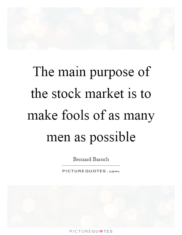 The main purpose of the stock market is to make fools of as many men as possible Picture Quote #1