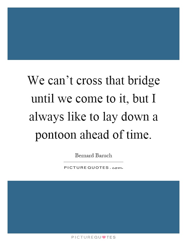 We can't cross that bridge until we come to it, but I always like to lay down a pontoon ahead of time Picture Quote #1