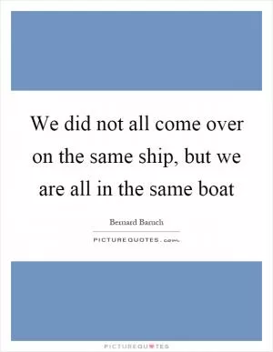 We did not all come over on the same ship, but we are all in the same boat Picture Quote #1