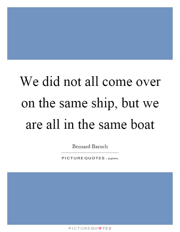 We did not all come over on the same ship, but we are all in the same boat Picture Quote #1