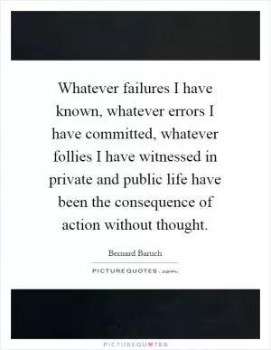 Whatever failures I have known, whatever errors I have committed, whatever follies I have witnessed in private and public life have been the consequence of action without thought Picture Quote #1
