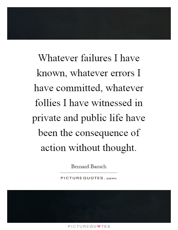 Whatever failures I have known, whatever errors I have committed, whatever follies I have witnessed in private and public life have been the consequence of action without thought Picture Quote #1