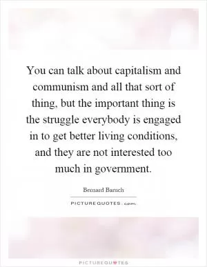 You can talk about capitalism and communism and all that sort of thing, but the important thing is the struggle everybody is engaged in to get better living conditions, and they are not interested too much in government Picture Quote #1