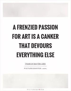 A frenzied passion for art is a canker that devours everything else Picture Quote #1