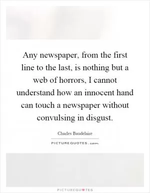Any newspaper, from the first line to the last, is nothing but a web of horrors, I cannot understand how an innocent hand can touch a newspaper without convulsing in disgust Picture Quote #1