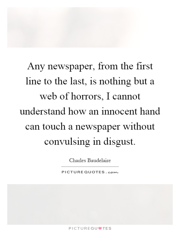Any newspaper, from the first line to the last, is nothing but a web of horrors, I cannot understand how an innocent hand can touch a newspaper without convulsing in disgust Picture Quote #1