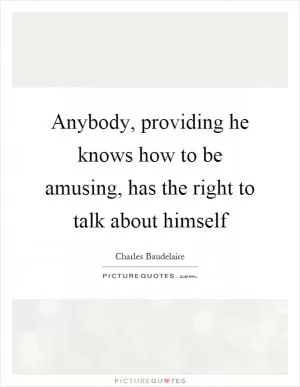Anybody, providing he knows how to be amusing, has the right to talk about himself Picture Quote #1