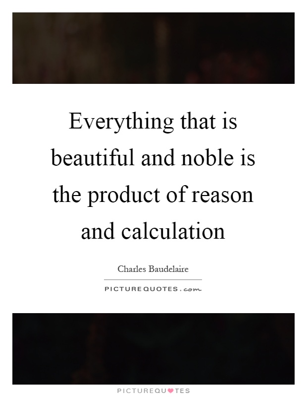 Everything that is beautiful and noble is the product of reason and calculation Picture Quote #1