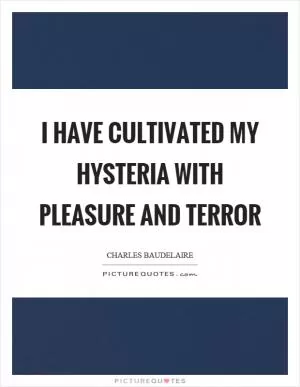 I have cultivated my hysteria with pleasure and terror Picture Quote #1