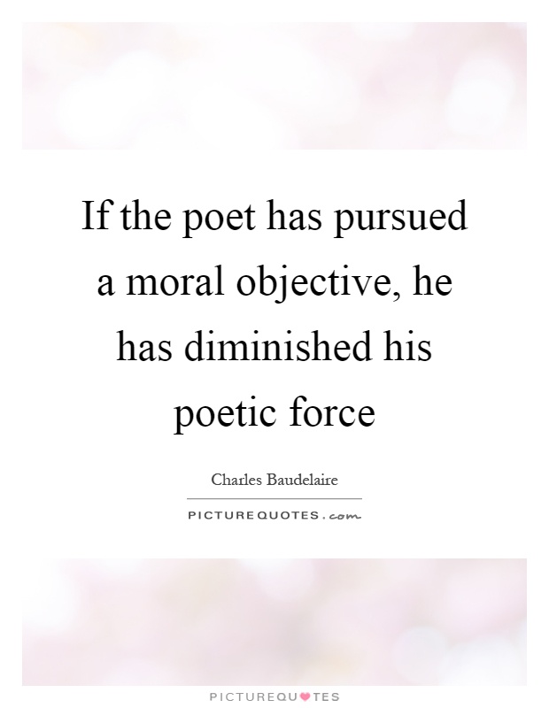 If the poet has pursued a moral objective, he has diminished his poetic force Picture Quote #1