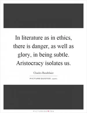 In literature as in ethics, there is danger, as well as glory, in being subtle. Aristocracy isolates us Picture Quote #1