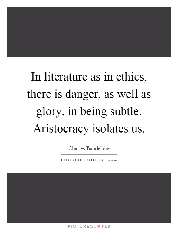 In literature as in ethics, there is danger, as well as glory, in being subtle. Aristocracy isolates us Picture Quote #1