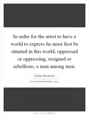 In order for the artist to have a world to express he must first be situated in this world, oppressed or oppressing, resigned or rebellious, a man among men Picture Quote #1