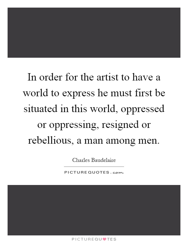 In order for the artist to have a world to express he must first be situated in this world, oppressed or oppressing, resigned or rebellious, a man among men Picture Quote #1