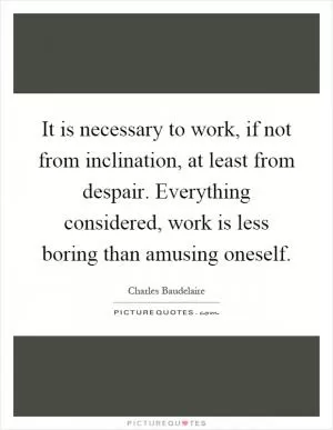 It is necessary to work, if not from inclination, at least from despair. Everything considered, work is less boring than amusing oneself Picture Quote #1