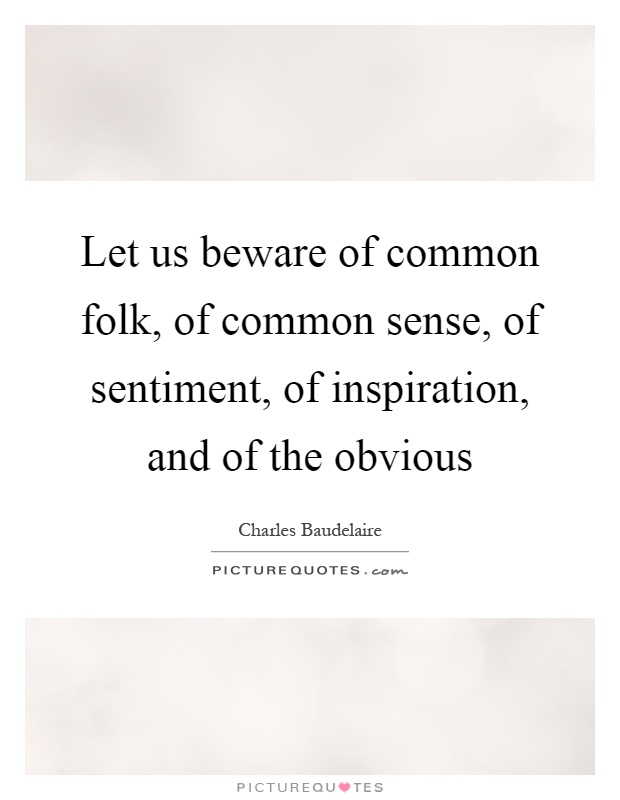 Let us beware of common folk, of common sense, of sentiment, of inspiration, and of the obvious Picture Quote #1