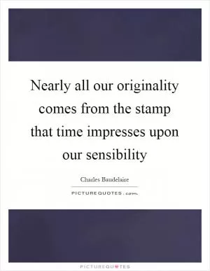 Nearly all our originality comes from the stamp that time impresses upon our sensibility Picture Quote #1