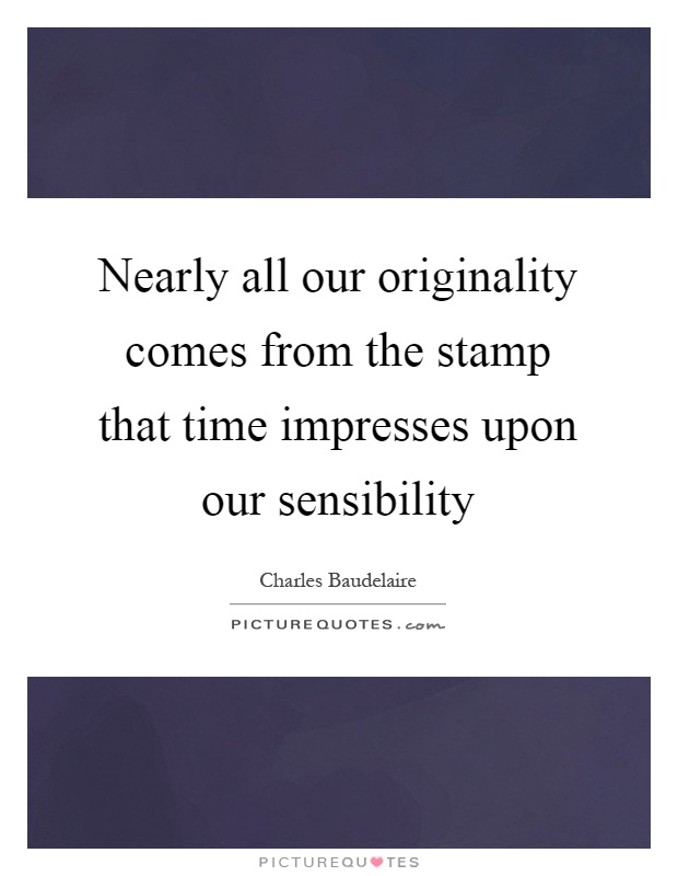 Nearly all our originality comes from the stamp that time impresses upon our sensibility Picture Quote #1