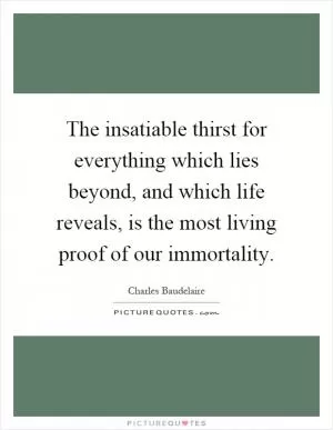 The insatiable thirst for everything which lies beyond, and which life reveals, is the most living proof of our immortality Picture Quote #1