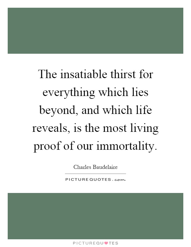 The insatiable thirst for everything which lies beyond, and which life reveals, is the most living proof of our immortality Picture Quote #1