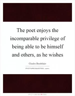 The poet enjoys the incomparable privilege of being able to be himself and others, as he wishes Picture Quote #1