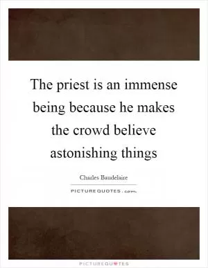 The priest is an immense being because he makes the crowd believe astonishing things Picture Quote #1