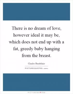There is no dream of love, however ideal it may be, which does not end up with a fat, greedy baby hanging from the breast Picture Quote #1