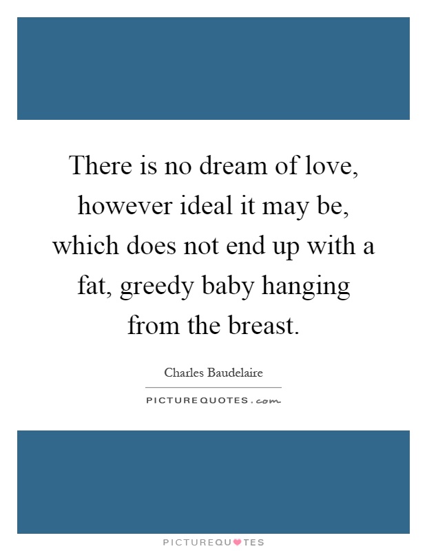 There is no dream of love, however ideal it may be, which does not end up with a fat, greedy baby hanging from the breast Picture Quote #1