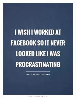 I wish I worked at Facebook so it never looked like I was procrastinating Picture Quote #1