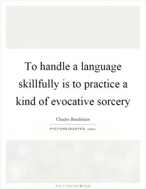 To handle a language skillfully is to practice a kind of evocative sorcery Picture Quote #1