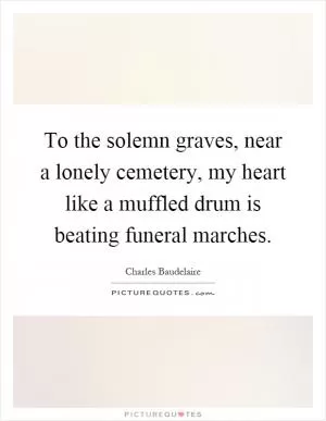 To the solemn graves, near a lonely cemetery, my heart like a muffled drum is beating funeral marches Picture Quote #1