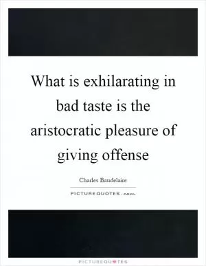 What is exhilarating in bad taste is the aristocratic pleasure of giving offense Picture Quote #1