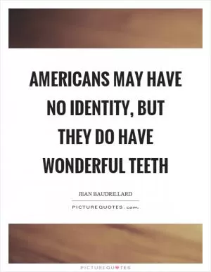 Americans may have no identity, but they do have wonderful teeth Picture Quote #1