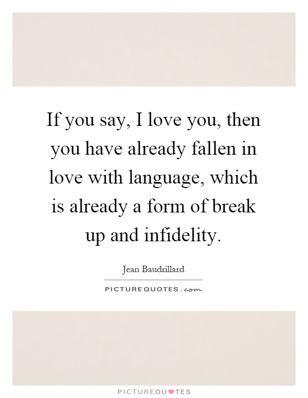 If you say, I love you, then you have already fallen in love with language, which is already a form of break up and infidelity Picture Quote #1